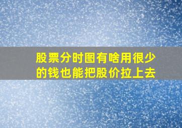 股票分时图有啥用很少的钱也能把股价拉上去