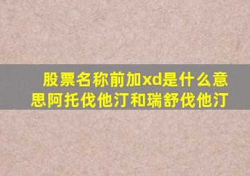 股票名称前加xd是什么意思阿托伐他汀和瑞舒伐他汀