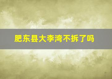 肥东县大李湾不拆了吗