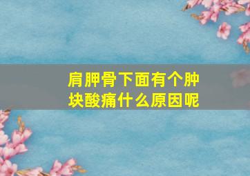 肩胛骨下面有个肿块酸痛什么原因呢