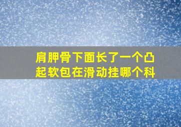 肩胛骨下面长了一个凸起软包在滑动挂哪个科