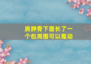 肩胛骨下面长了一个包周围可以推动