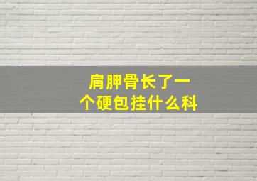 肩胛骨长了一个硬包挂什么科