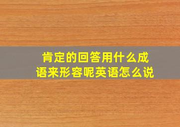 肯定的回答用什么成语来形容呢英语怎么说