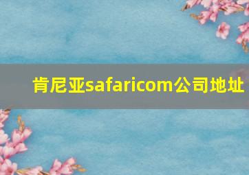 肯尼亚safaricom公司地址