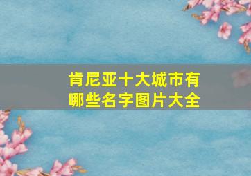 肯尼亚十大城市有哪些名字图片大全