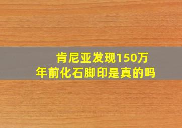 肯尼亚发现150万年前化石脚印是真的吗