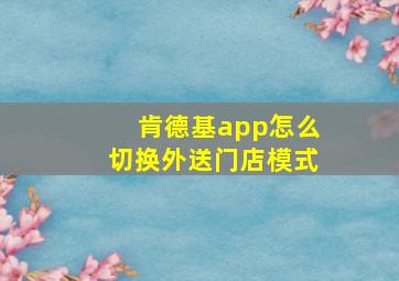 肯德基app怎么切换外送门店模式