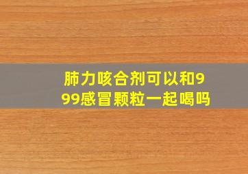 肺力咳合剂可以和999感冒颗粒一起喝吗