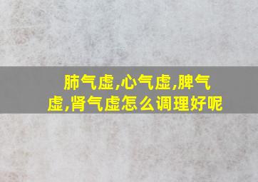 肺气虚,心气虚,脾气虚,肾气虚怎么调理好呢