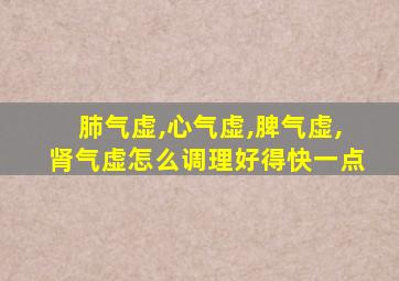 肺气虚,心气虚,脾气虚,肾气虚怎么调理好得快一点