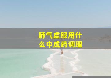 肺气虚服用什么中成药调理