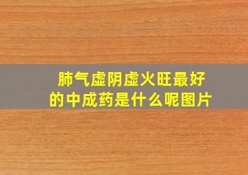 肺气虚阴虚火旺最好的中成药是什么呢图片