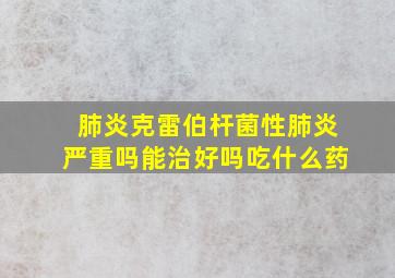 肺炎克雷伯杆菌性肺炎严重吗能治好吗吃什么药