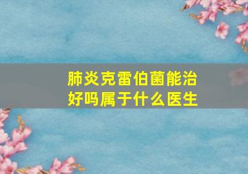 肺炎克雷伯菌能治好吗属于什么医生