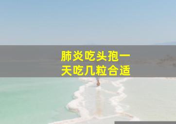 肺炎吃头孢一天吃几粒合适