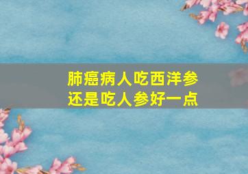 肺癌病人吃西洋参还是吃人参好一点