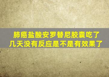 肺癌盐酸安罗替尼胶囊吃了几天没有反应是不是有效果了