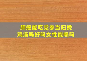 肺癌能吃党参当归煲鸡汤吗好吗女性能喝吗