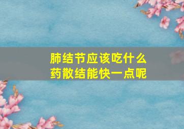 肺结节应该吃什么药散结能快一点呢