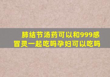 肺结节汤药可以和999感冒灵一起吃吗孕妇可以吃吗