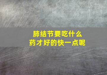 肺结节要吃什么药才好的快一点呢