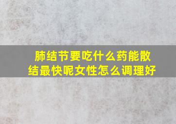 肺结节要吃什么药能散结最快呢女性怎么调理好