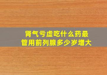 肾气亏虚吃什么药最管用前列腺多少岁增大