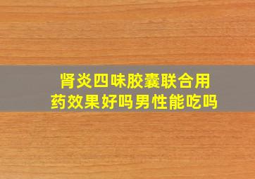 肾炎四味胶囊联合用药效果好吗男性能吃吗