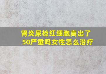 肾炎尿检红细胞高出了50严重吗女性怎么治疗