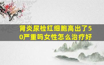 肾炎尿检红细胞高出了50严重吗女性怎么治疗好