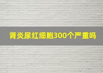 肾炎尿红细胞300个严重吗