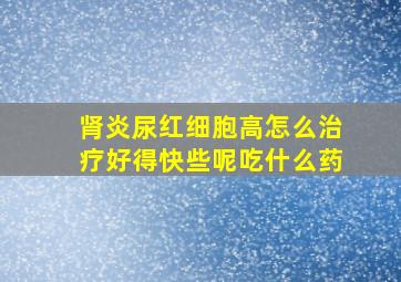 肾炎尿红细胞高怎么治疗好得快些呢吃什么药