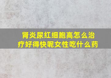 肾炎尿红细胞高怎么治疗好得快呢女性吃什么药