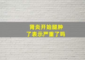 肾炎开始腿肿了表示严重了吗