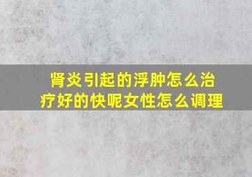 肾炎引起的浮肿怎么治疗好的快呢女性怎么调理