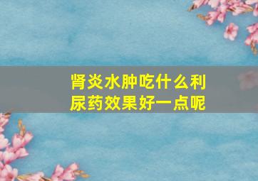 肾炎水肿吃什么利尿药效果好一点呢