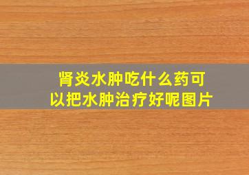 肾炎水肿吃什么药可以把水肿治疗好呢图片