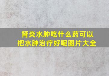 肾炎水肿吃什么药可以把水肿治疗好呢图片大全