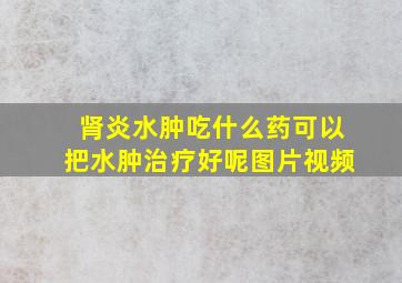 肾炎水肿吃什么药可以把水肿治疗好呢图片视频