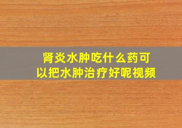 肾炎水肿吃什么药可以把水肿治疗好呢视频