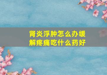 肾炎浮肿怎么办缓解疼痛吃什么药好