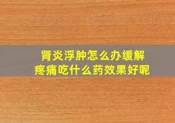 肾炎浮肿怎么办缓解疼痛吃什么药效果好呢