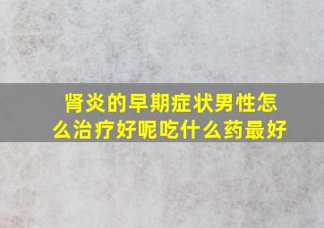 肾炎的早期症状男性怎么治疗好呢吃什么药最好