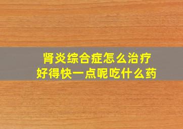 肾炎综合症怎么治疗好得快一点呢吃什么药