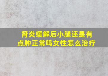 肾炎缓解后小腿还是有点肿正常吗女性怎么治疗