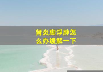 肾炎脚浮肿怎么办缓解一下