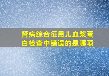 肾病综合征患儿血浆蛋白检查中错误的是哪项