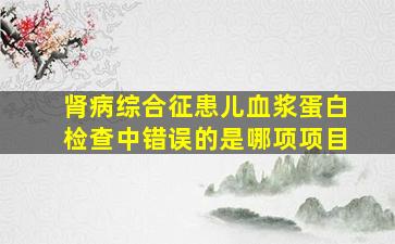 肾病综合征患儿血浆蛋白检查中错误的是哪项项目