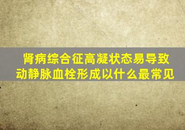 肾病综合征高凝状态易导致动静脉血栓形成以什么最常见